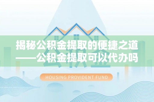 南漳揭秘公积金提取的便捷之道——公积金提取可以代办吗？