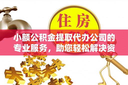 南漳小额公积金提取代办公司的专业服务，助您轻松解决资金难题