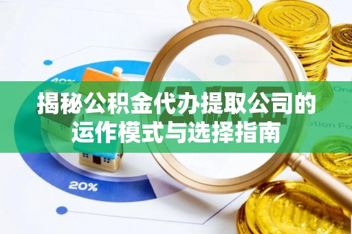 南漳揭秘公积金代办提取公司的运作模式与选择指南