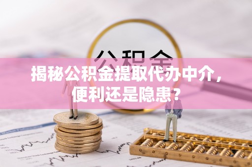 南漳揭秘公积金提取代办中介，便利还是隐患？