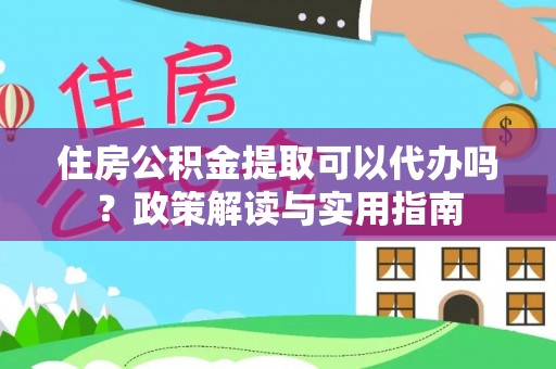 南漳住房公积金提取可以代办吗？政策解读与实用指南