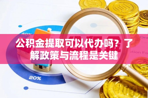 南漳公积金提取可以代办吗？了解政策与流程是关键