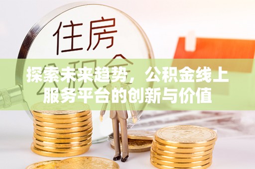 南漳探索未来趋势，公积金线上服务平台的创新与价值