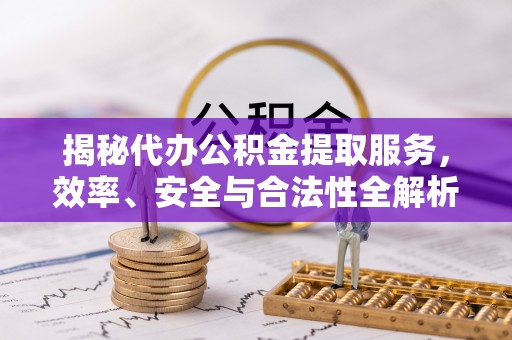 南漳揭秘代办公积金提取服务，效率、安全与合法性全解析