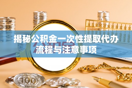 南漳揭秘公积金一次性提取代办流程与注意事项