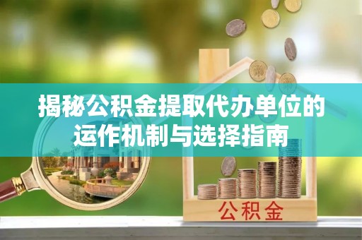 南漳揭秘公积金提取代办单位的运作机制与选择指南