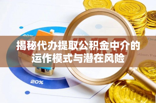 南漳揭秘代办提取公积金中介的运作模式与潜在风险