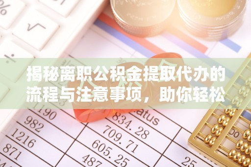 南漳揭秘离职公积金提取代办的流程与注意事项，助你轻松拿回属于你的钱！