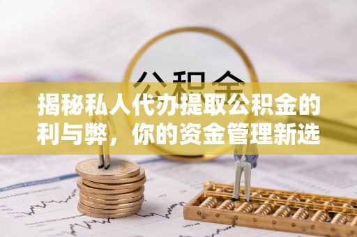 南漳揭秘私人代办提取公积金的利与弊，你的资金管理新选择