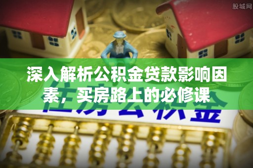 南漳深入解析公积金贷款影响因素，买房路上的必修课