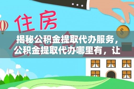 南漳揭秘公积金提取代办服务，公积金提取代办哪里有，让你省时省心的解决方案