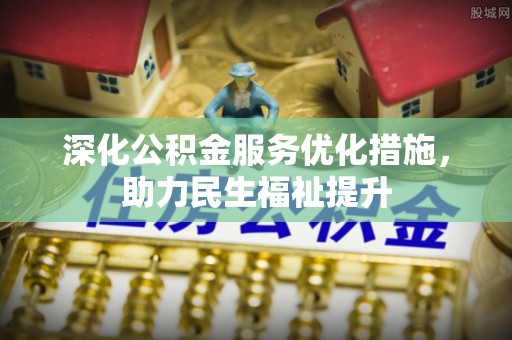 南漳深化公积金服务优化措施，助力民生福祉提升