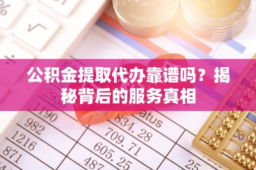 南漳公积金提取代办靠谱吗？揭秘背后的服务真相