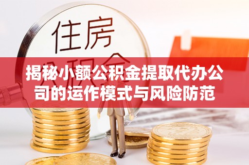 南漳揭秘小额公积金提取代办公司的运作模式与风险防范