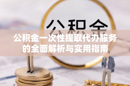 南漳公积金一次性提取代办服务的全面解析与实用指南