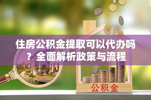 南漳住房公积金提取可以代办吗？全面解析政策与流程