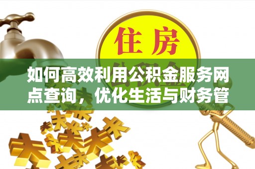 南漳如何高效利用公积金服务网点查询，优化生活与财务管理