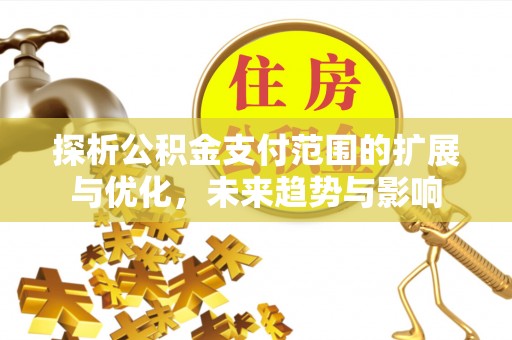 南漳探析公积金支付范围的扩展与优化，未来趋势与影响
