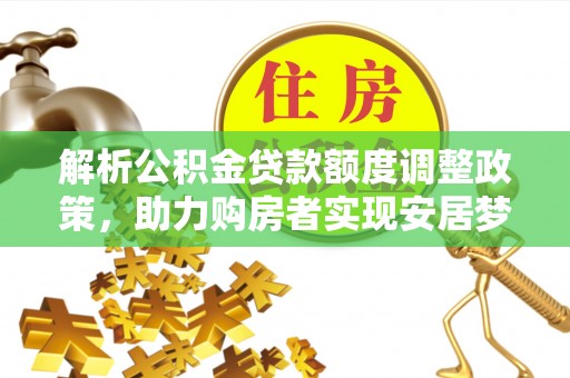南漳解析公积金贷款额度调整政策，助力购房者实现安居梦想