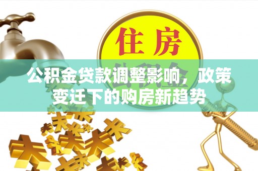 南漳公积金贷款调整影响，政策变迁下的购房新趋势