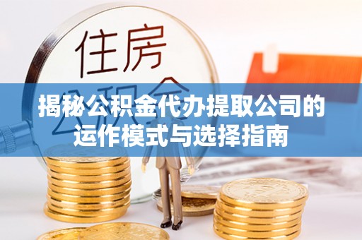 南漳揭秘公积金代办提取公司的运作模式与选择指南