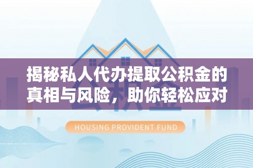 南漳揭秘私人代办提取公积金的真相与风险，助你轻松应对资金难题