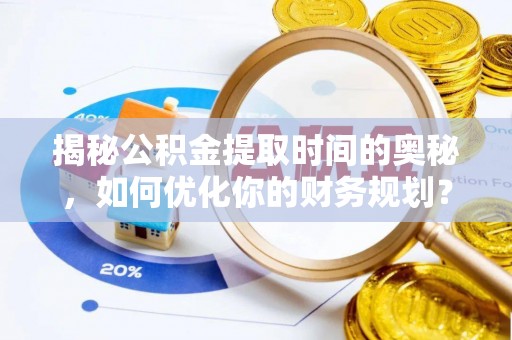 南漳揭秘公积金提取时间的奥秘，如何优化你的财务规划？