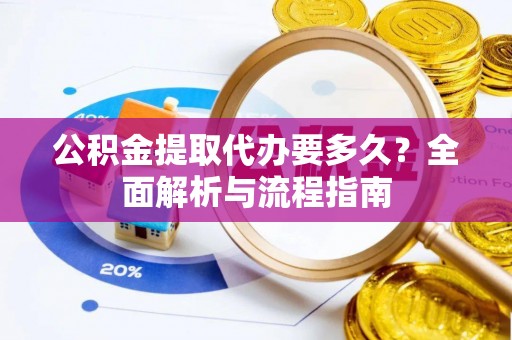 南漳公积金提取代办要多久？全面解析与流程指南