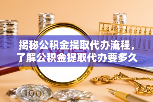 南漳揭秘公积金提取代办流程，了解公积金提取代办要多久的关键因素