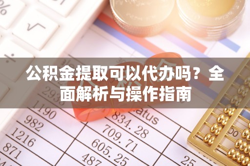 南漳公积金提取可以代办吗？全面解析与操作指南