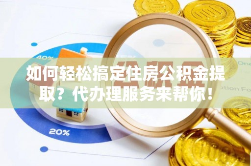 南漳如何轻松搞定住房公积金提取？代办理服务来帮你！
