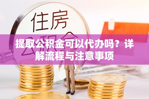 南漳提取公积金可以代办吗？详解流程与注意事项