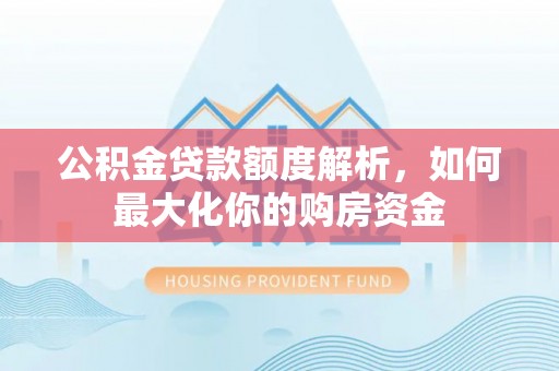 南漳公积金贷款额度解析，如何最大化你的购房资金