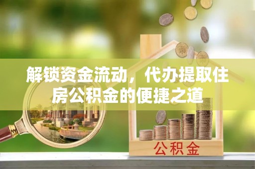 南漳解锁资金流动，代办提取住房公积金的便捷之道