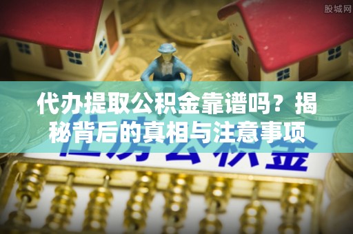 南漳代办提取公积金靠谱吗？揭秘背后的真相与注意事项