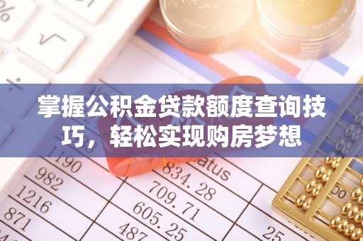 南漳掌握公积金贷款额度查询技巧，轻松实现购房梦想