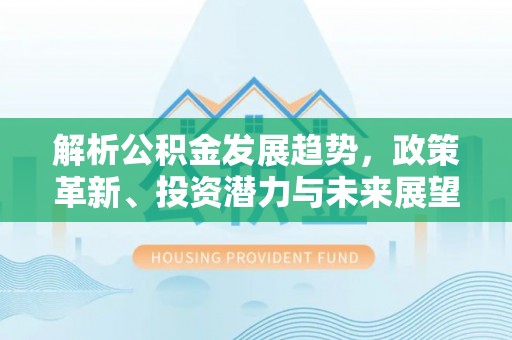 南漳解析公积金发展趋势，政策革新、投资潜力与未来展望