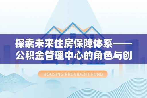 南漳探索未来住房保障体系——公积金管理中心的角色与创新