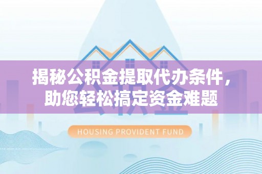 南漳揭秘公积金提取代办条件，助您轻松搞定资金难题