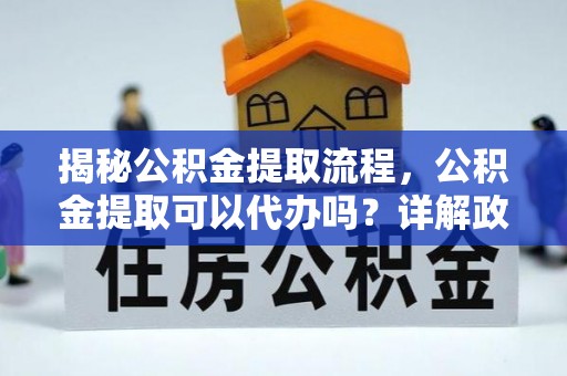 南漳揭秘公积金提取流程，公积金提取可以代办吗？详解政策与实操技巧