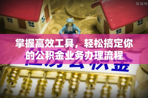 南漳掌握高效工具，轻松搞定你的公积金业务办理流程