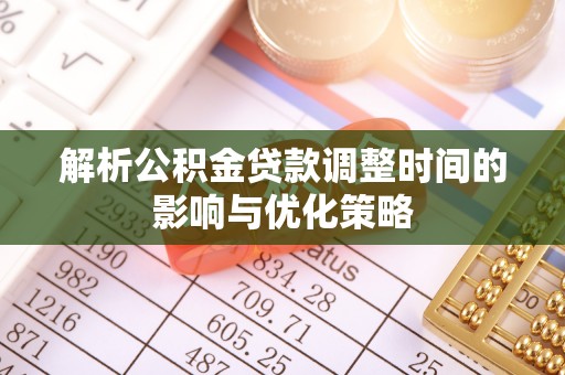 南漳解析公积金贷款调整时间的影响与优化策略