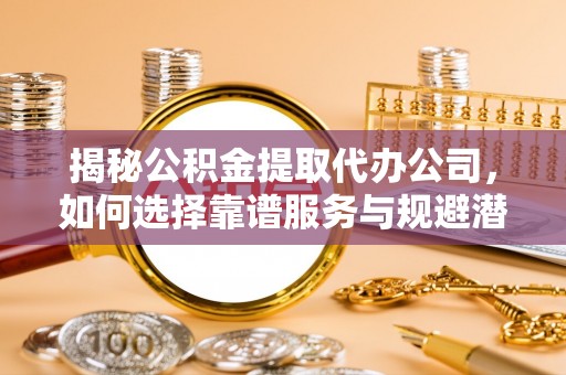 南漳揭秘公积金提取代办公司，如何选择靠谱服务与规避潜在风险