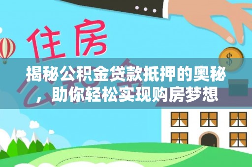 南漳揭秘公积金贷款抵押的奥秘，助你轻松实现购房梦想
