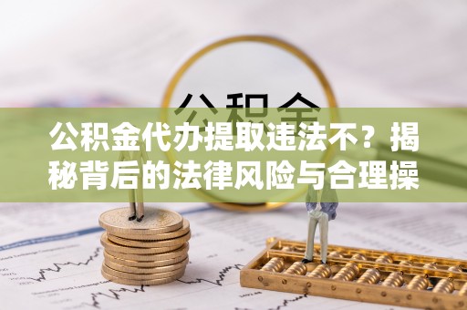 南漳公积金代办提取违法不？揭秘背后的法律风险与合理操作