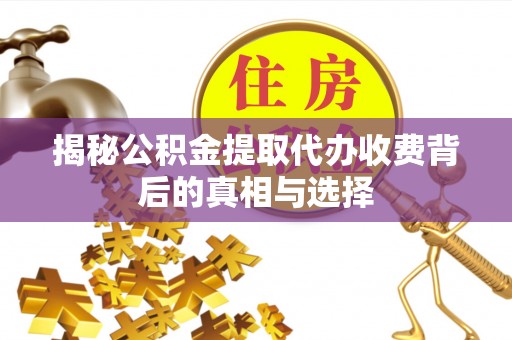 南漳揭秘公积金提取代办收费背后的真相与选择