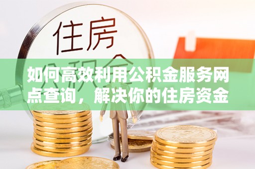 南漳如何高效利用公积金服务网点查询，解决你的住房资金难题