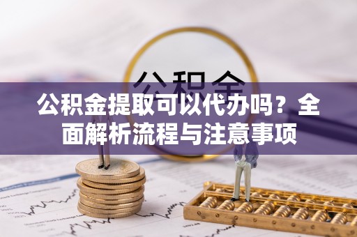 南漳公积金提取可以代办吗？全面解析流程与注意事项