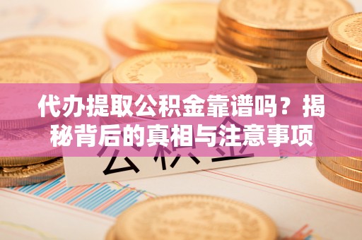 南漳代办提取公积金靠谱吗？揭秘背后的真相与注意事项