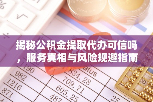 南漳揭秘公积金提取代办可信吗，服务真相与风险规避指南